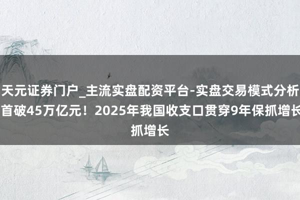 天元证券门户_主流实盘配资平台-实盘交易模式分析 首破45万亿元！2025年我国收支口贯穿9年保抓增长