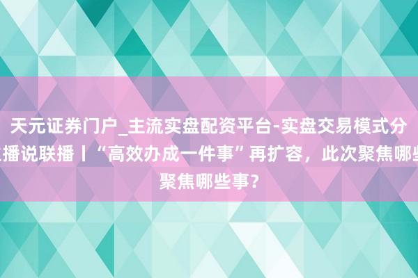 天元证券门户_主流实盘配资平台-实盘交易模式分析 主播说联播丨“高效办成一件事”再扩容，此次聚焦哪些事？