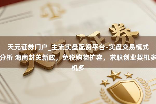 天元证券门户_主流实盘配资平台-实盘交易模式分析 海南封关新政，免税购物扩容，求职创业契机多