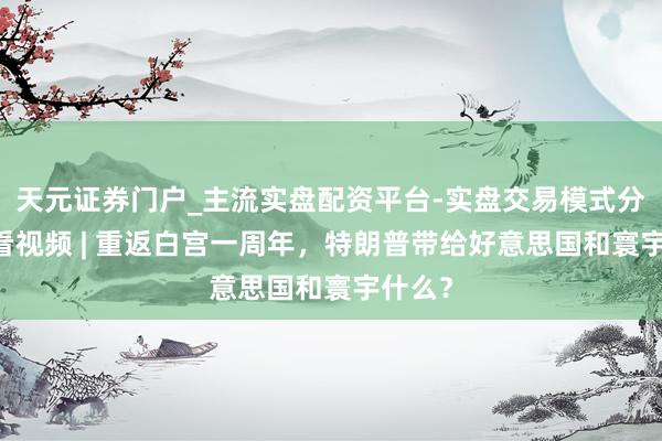 天元证券门户_主流实盘配资平台-实盘交易模式分析 快看视频 | 重返白宫一周年，特朗普带给好意思国和寰宇什么？