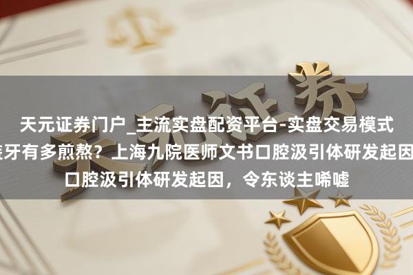 天元证券门户_主流实盘配资平台-实盘交易模式分析 老东谈主装牙有多煎熬？上海九院医师文书口腔汲引体研发起因，令东谈主唏嘘