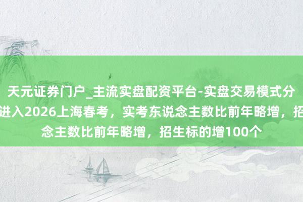 天元证券门户_主流实盘配资平台-实盘交易模式分析 7万余名考生进入2026上海春考，实考东说念主数比前年略增，招生标的增100个