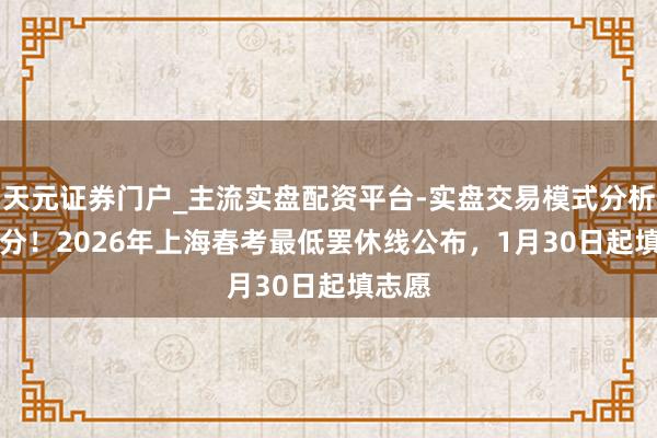 天元证券门户_主流实盘配资平台-实盘交易模式分析 251分！2026年上海春考最低罢休线公布，1月30日起填志愿