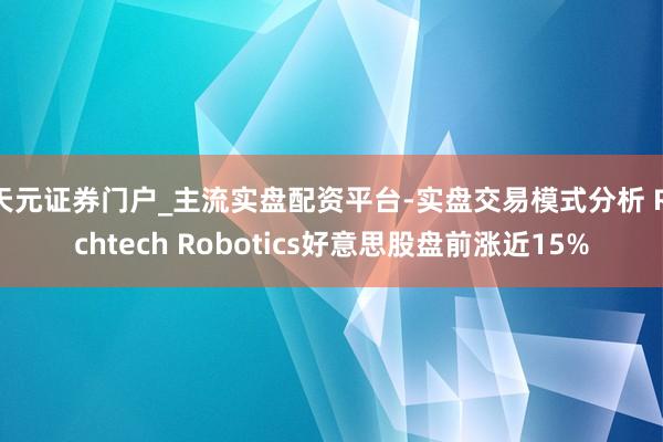 天元证券门户_主流实盘配资平台-实盘交易模式分析 Richtech Robotics好意思股盘前涨近15%