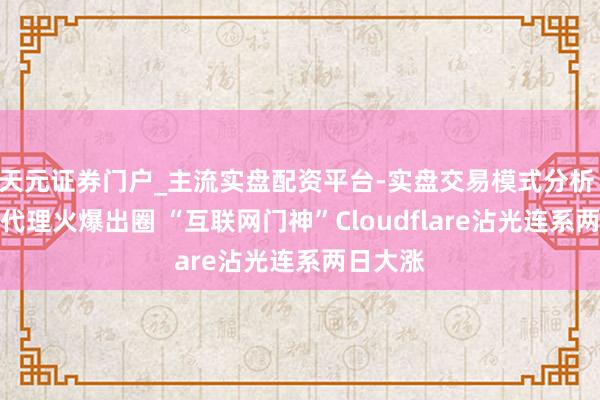 天元证券门户_主流实盘配资平台-实盘交易模式分析 开源AI代理火爆出圈 “互联网门神”Cloudflare沾光连系两日大涨