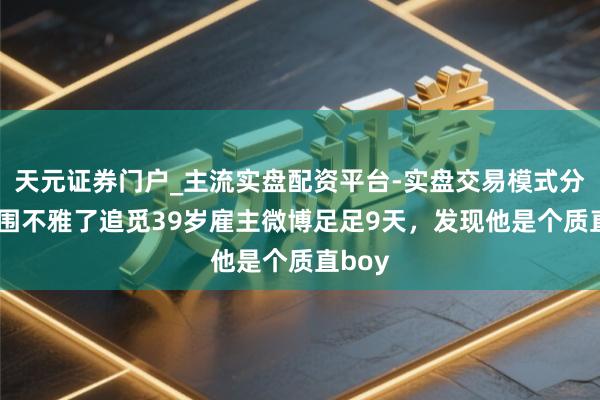 天元证券门户_主流实盘配资平台-实盘交易模式分析 我围不雅了追觅39岁雇主微博足足9天，发现他是个质直boy