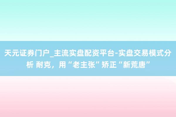 天元证券门户_主流实盘配资平台-实盘交易模式分析 耐克，用“老主张”矫正“新荒唐”